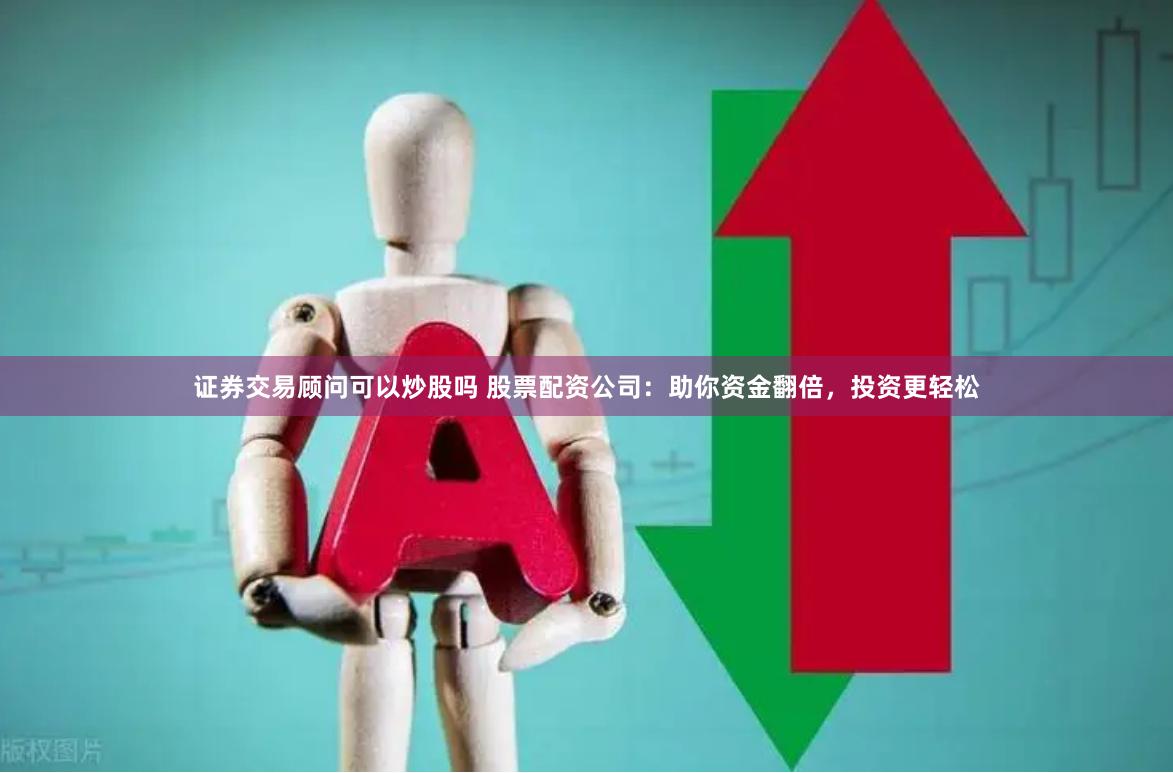 证券交易顾问可以炒股吗 股票配资公司：助你资金翻倍，投资更轻松
