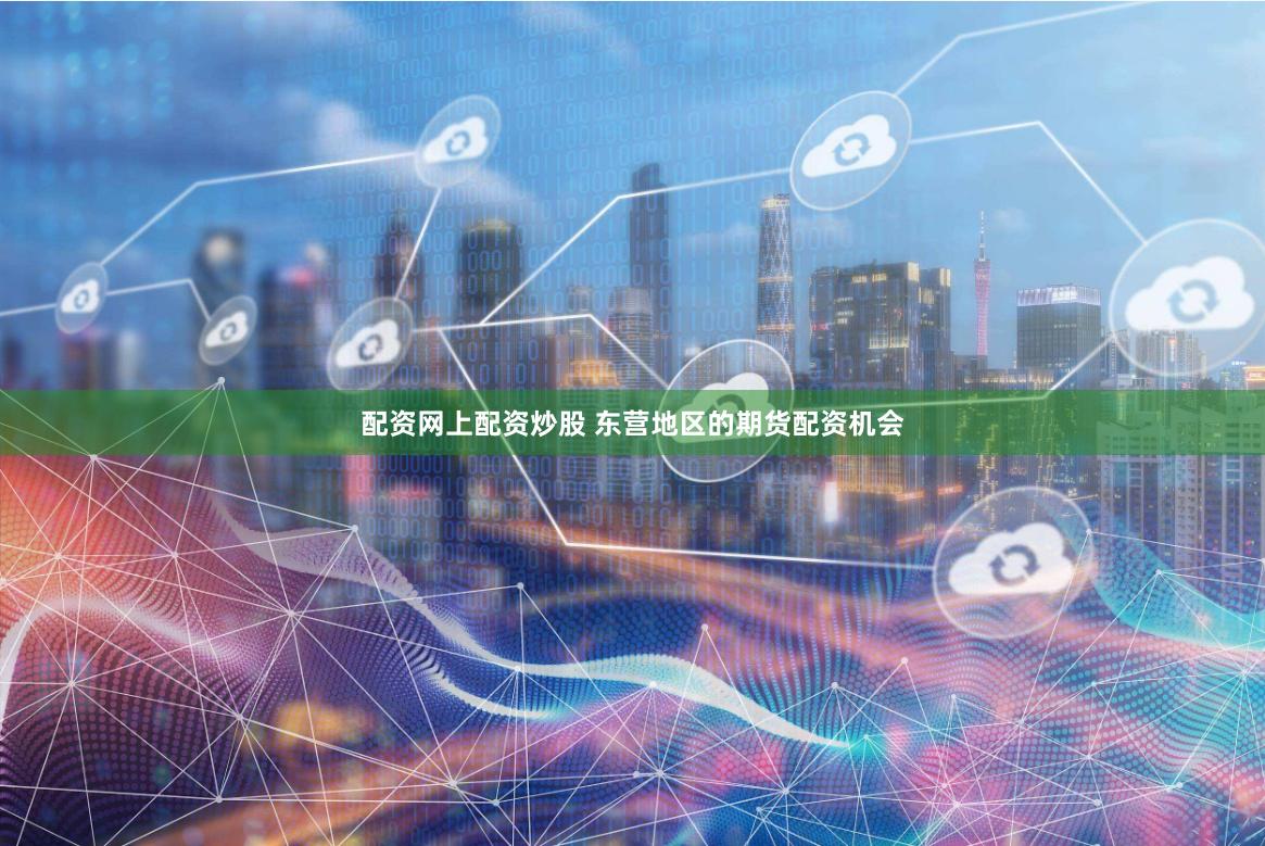 配资网上配资炒股 东营地区的期货配资机会