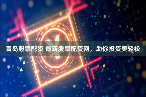 青岛股票配资 最新股票配资网，助你投资更轻松