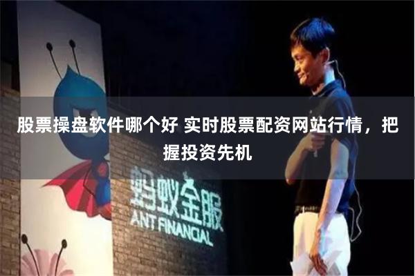 股票操盘软件哪个好 实时股票配资网站行情，把握投资先机