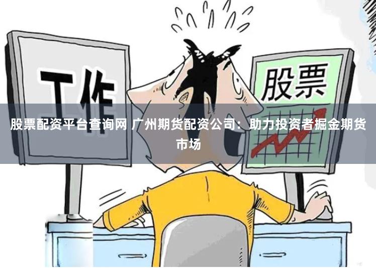 股票配资平台查询网 广州期货配资公司：助力投资者掘金期货市场