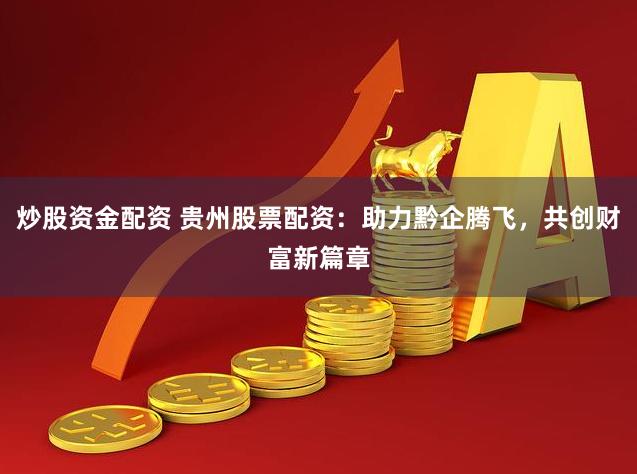 炒股资金配资 贵州股票配资：助力黔企腾飞，共创财富新篇章