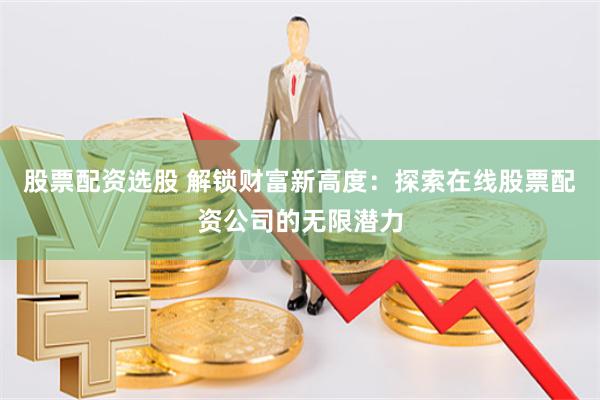 股票配资选股 解锁财富新高度：探索在线股票配资公司的无限潜力