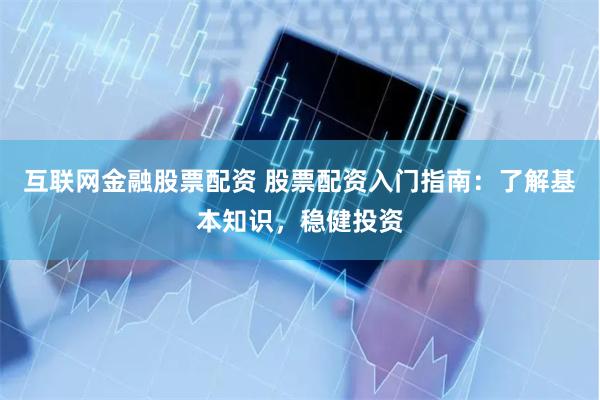 互联网金融股票配资 股票配资入门指南：了解基本知识，稳健投资