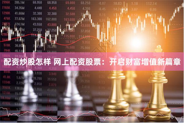 配资炒股怎样 网上配资股票：开启财富增值新篇章