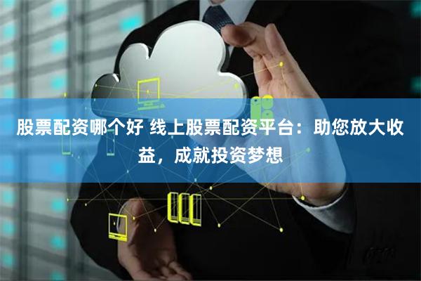 股票配资哪个好 线上股票配资平台：助您放大收益，成就投资梦想