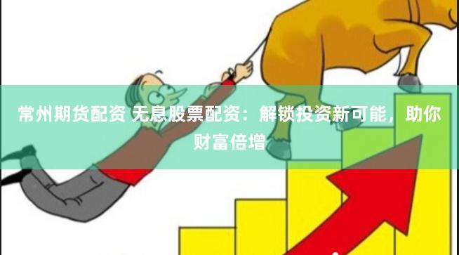 常州期货配资 无息股票配资：解锁投资新可能，助你财富倍增