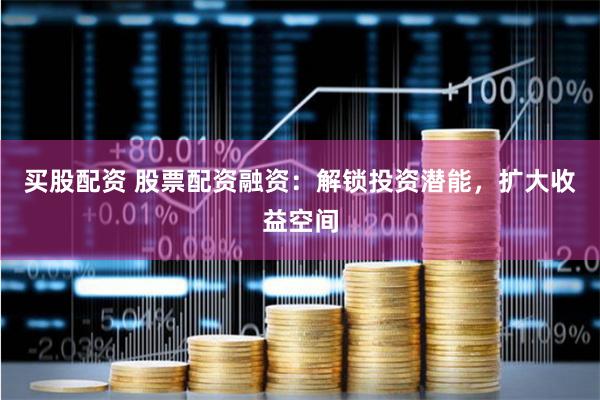 买股配资 股票配资融资：解锁投资潜能，扩大收益空间