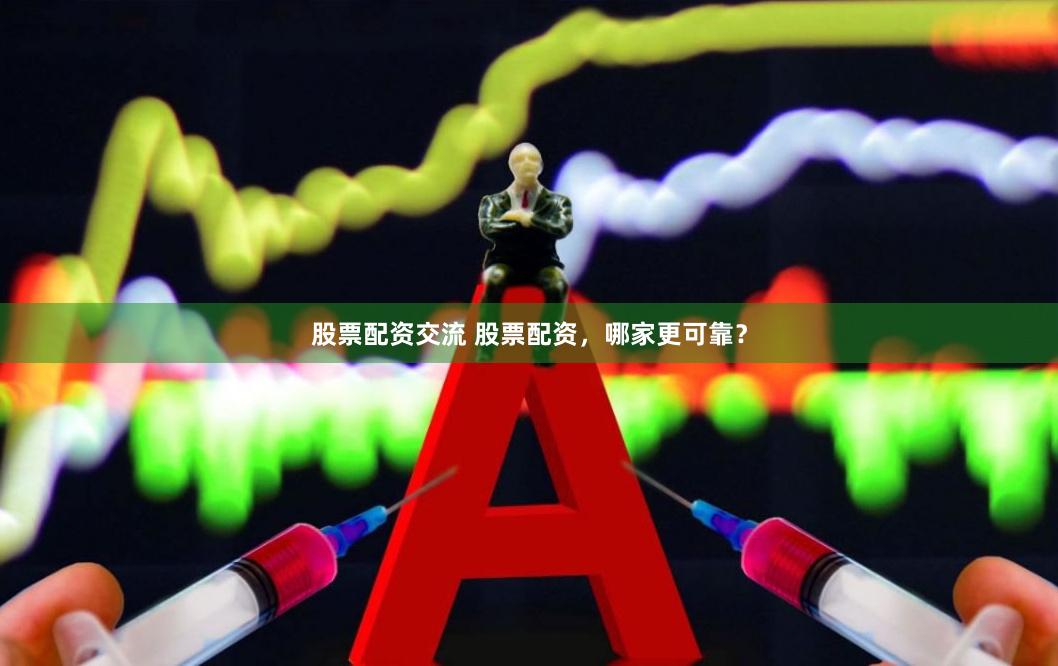 股票配资交流 股票配资，哪家更可靠？