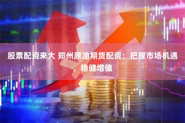 股票配资来大 郑州原油期货配资：把握市场机遇，稳健增值