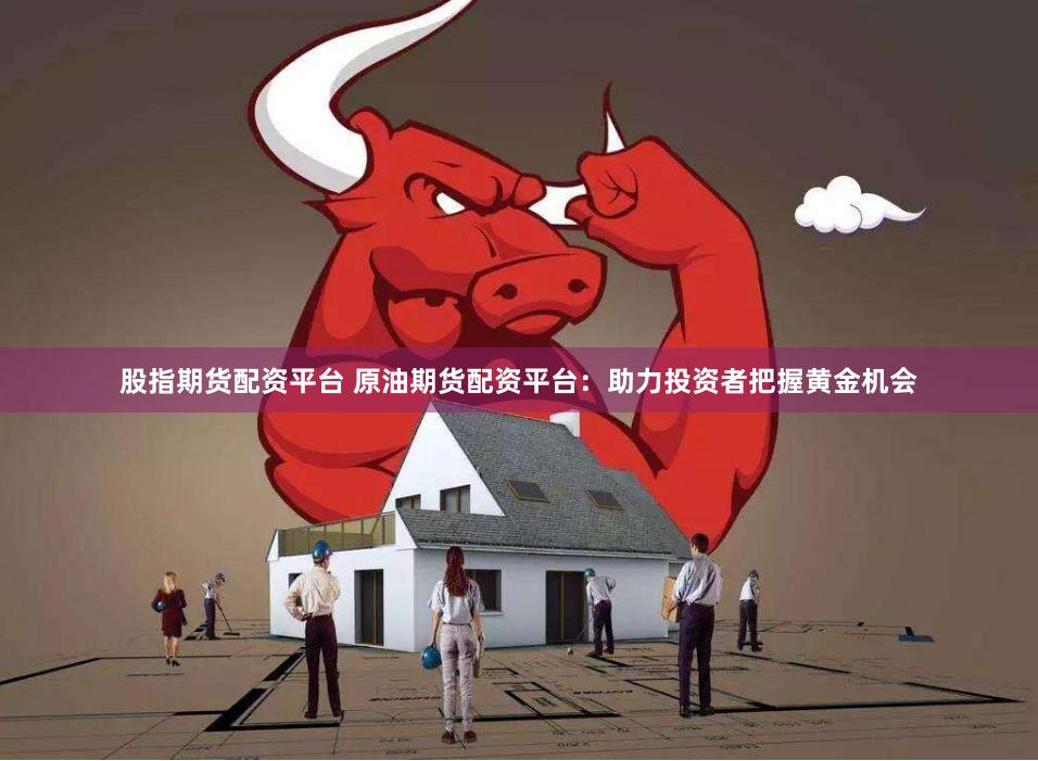 股指期货配资平台 原油期货配资平台：助力投资者把握黄金机会