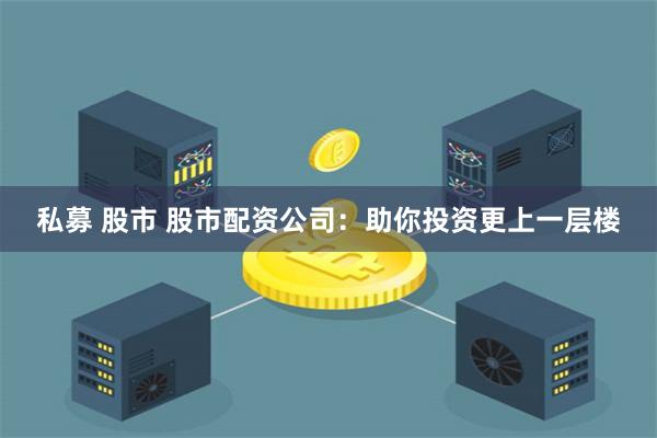 私募 股市 股市配资公司：助你投资更上一层楼