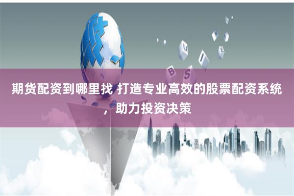 期货配资到哪里找 打造专业高效的股票配资系统，助力投资决策