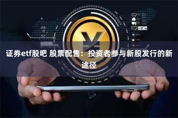 证券etf股吧 股票配售：投资者参与新股发行的新途径