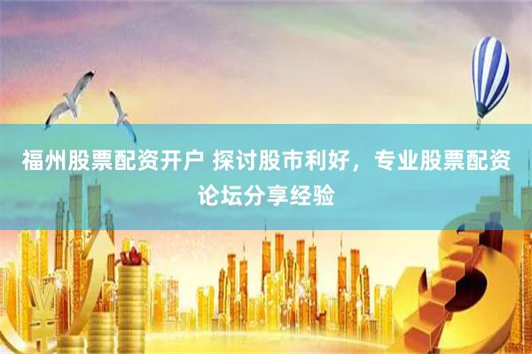 福州股票配资开户 探讨股市利好，专业股票配资论坛分享经验