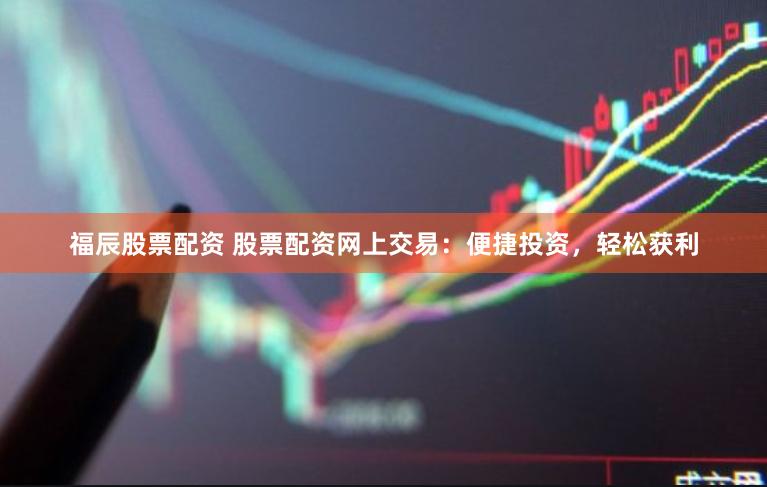 福辰股票配资 股票配资网上交易：便捷投资，轻松获利