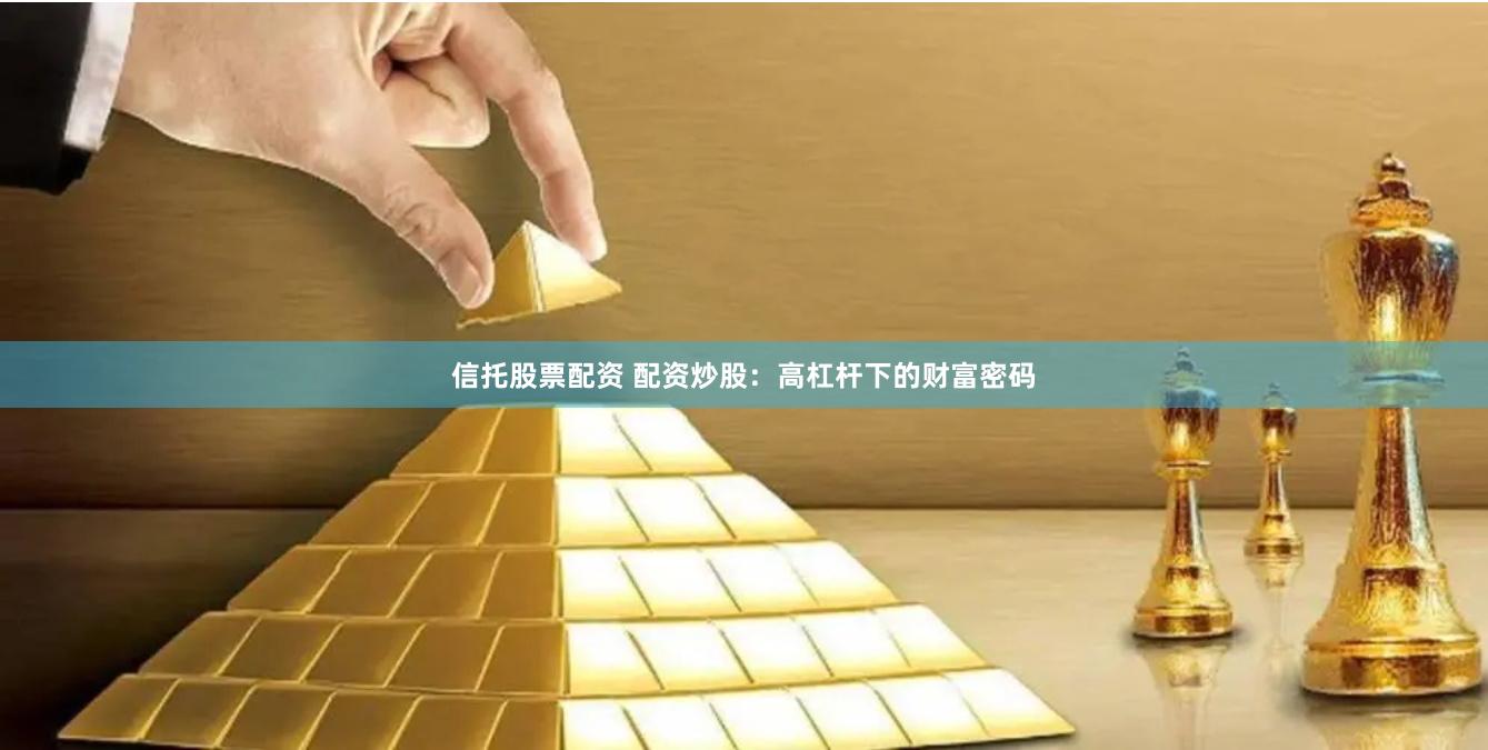 信托股票配资 配资炒股：高杠杆下的财富密码