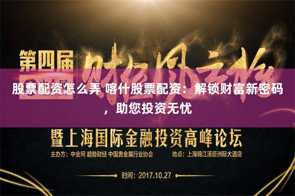 股票配资怎么弄 喀什股票配资：解锁财富新密码，助您投资无忧