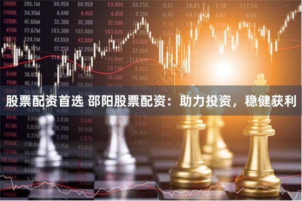 股票配资首选 邵阳股票配资：助力投资，稳健获利