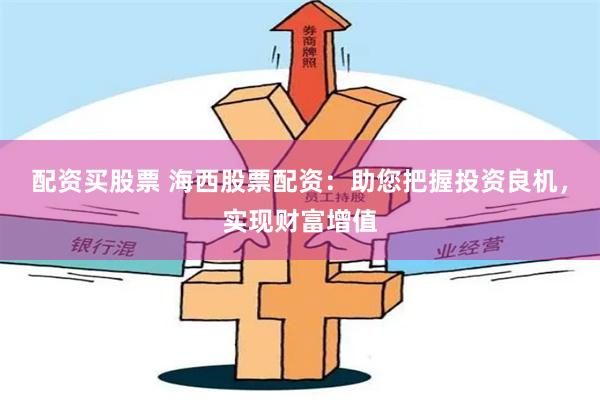 配资买股票 海西股票配资：助您把握投资良机，实现财富增值