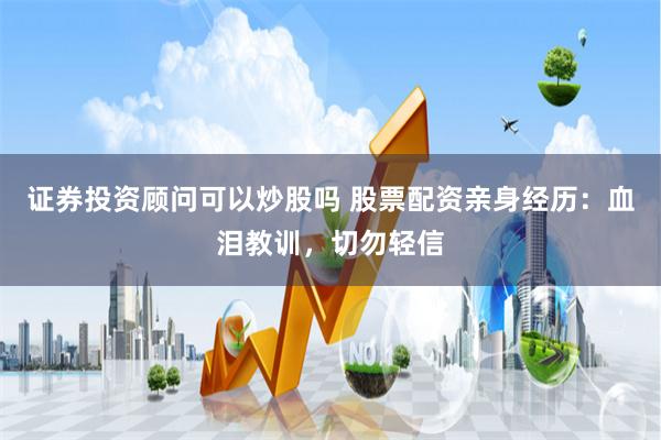 证券投资顾问可以炒股吗 股票配资亲身经历：血泪教训，切勿轻信