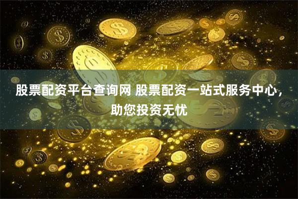 股票配资平台查询网 股票配资一站式服务中心，助您投资无忧