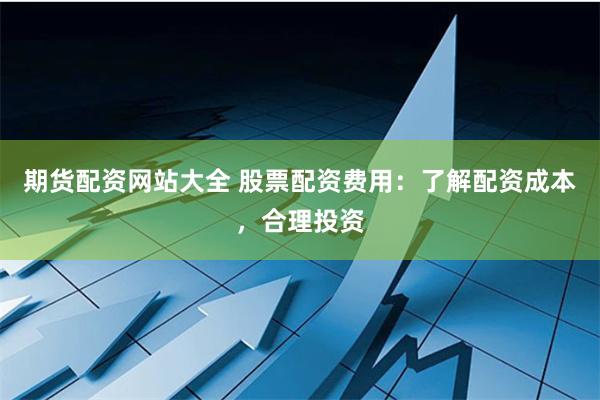 期货配资网站大全 股票配资费用：了解配资成本，合理投资