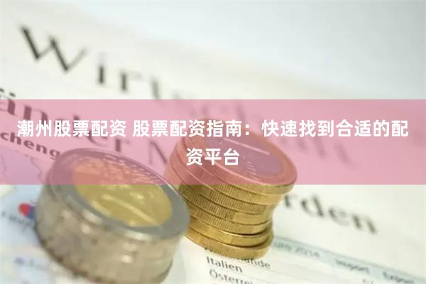 潮州股票配资 股票配资指南：快速找到合适的配资平台