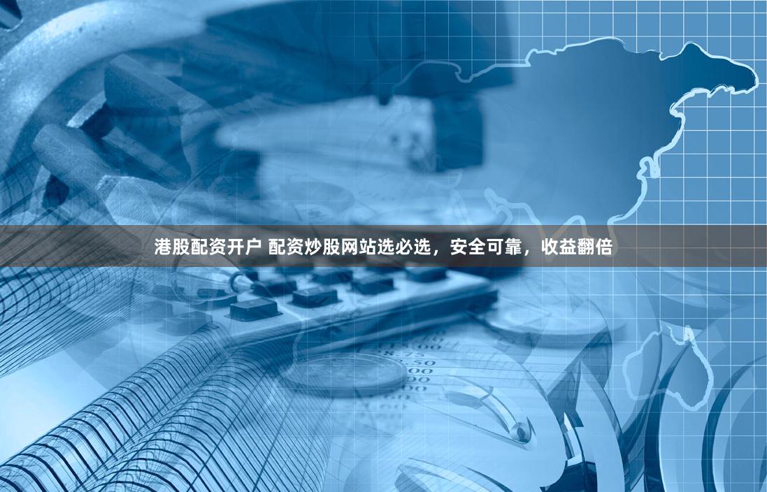 港股配资开户 配资炒股网站选必选，安全可靠，收益翻倍