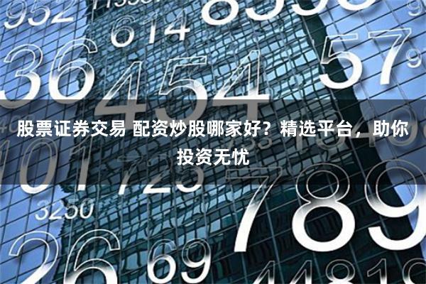 股票证券交易 配资炒股哪家好？精选平台，助你投资无忧