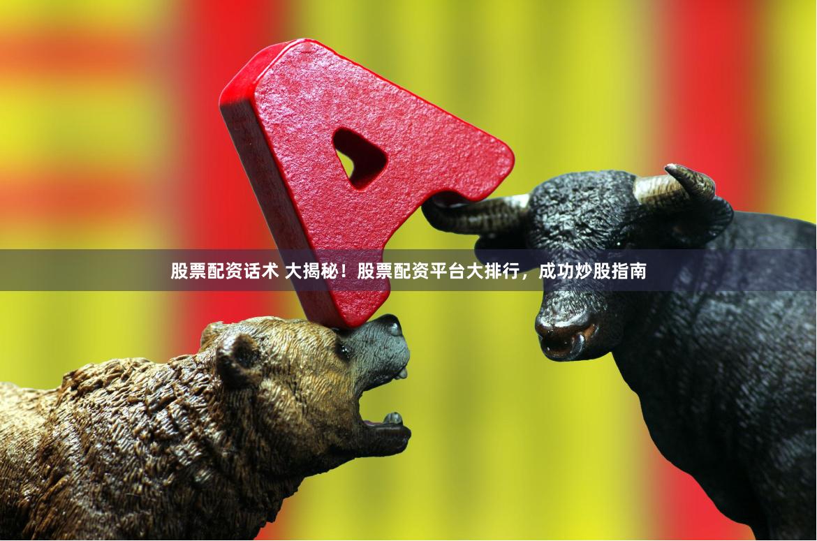 股票配资话术 大揭秘！股票配资平台大排行，成功炒股指南