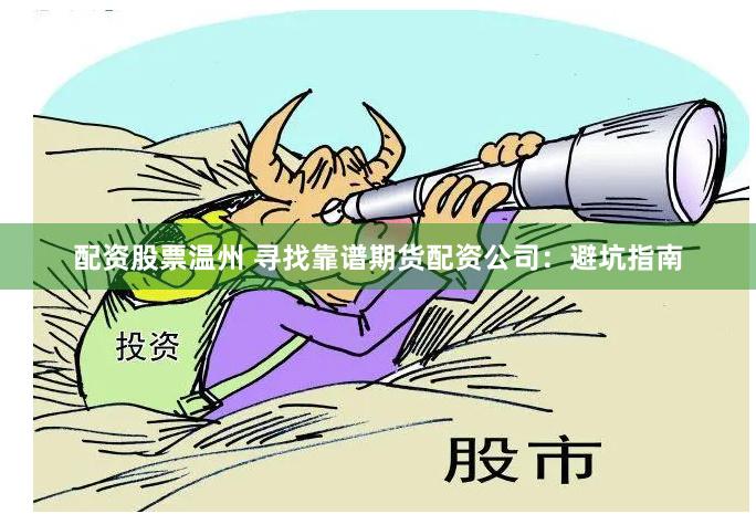 配资股票温州 寻找靠谱期货配资公司：避坑指南
