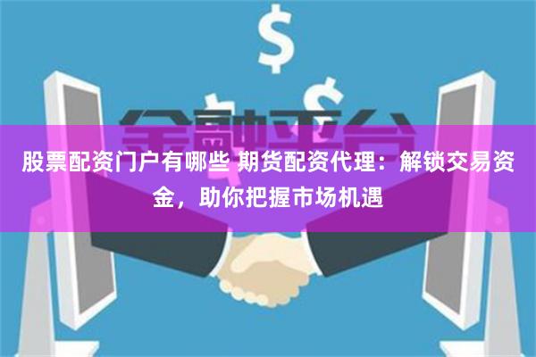 股票配资门户有哪些 期货配资代理：解锁交易资金，助你把握市场机遇