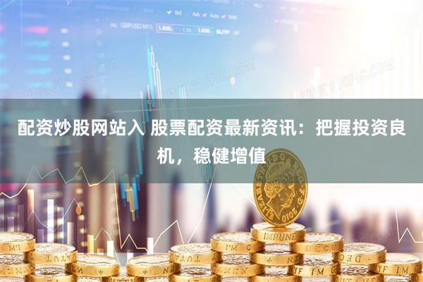 配资炒股网站入 股票配资最新资讯：把握投资良机，稳健增值