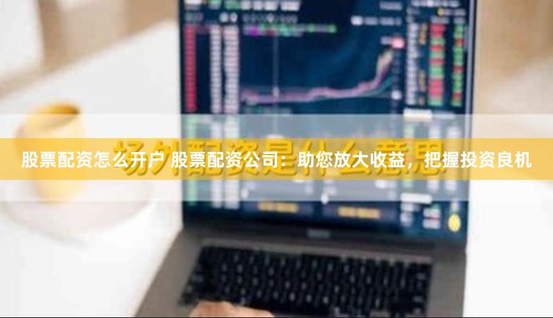 股票配资怎么开户 股票配资公司：助您放大收益，把握投资良机