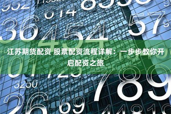 江苏期货配资 股票配资流程详解：一步步教你开启配资之旅