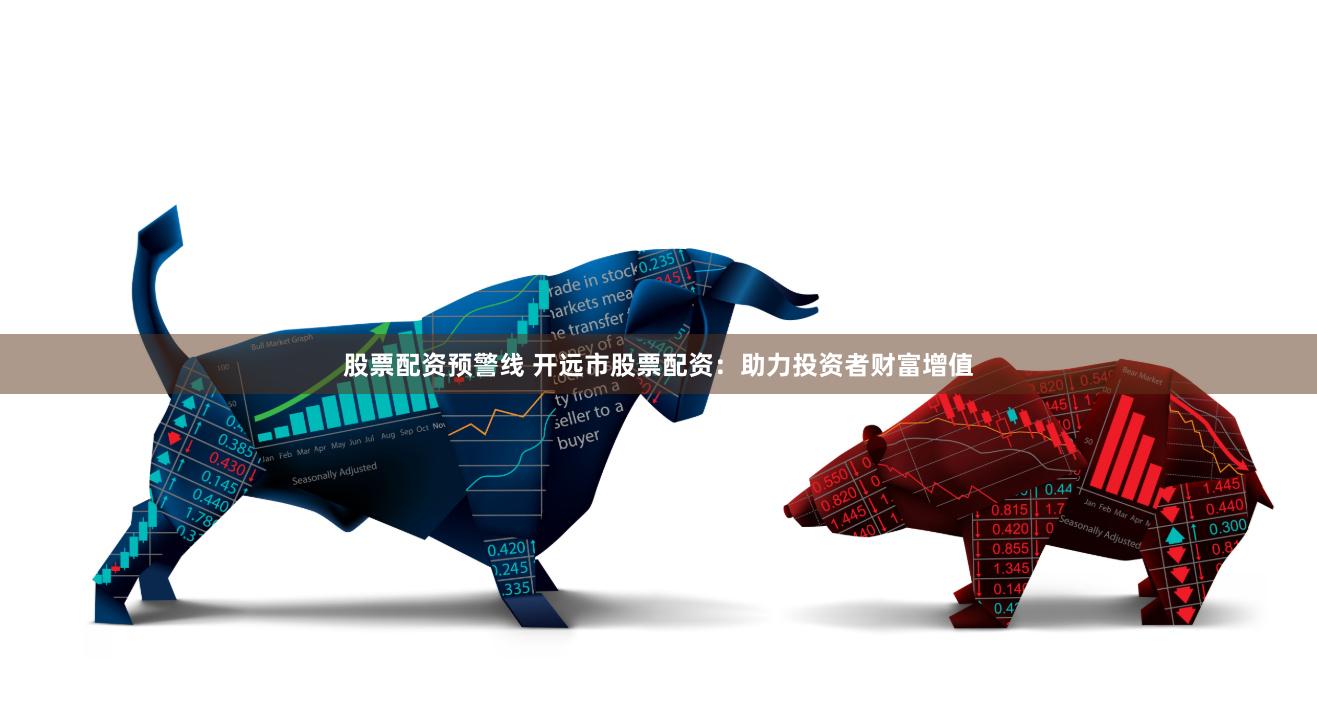 股票配资预警线 开远市股票配资：助力投资者财富增值