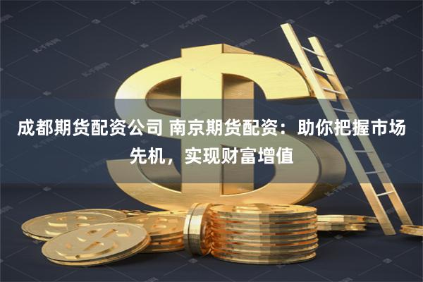 成都期货配资公司 南京期货配资：助你把握市场先机，实现财富增值