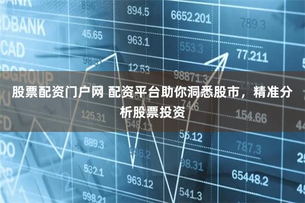 股票配资门户网 配资平台助你洞悉股市，精准分析股票投资