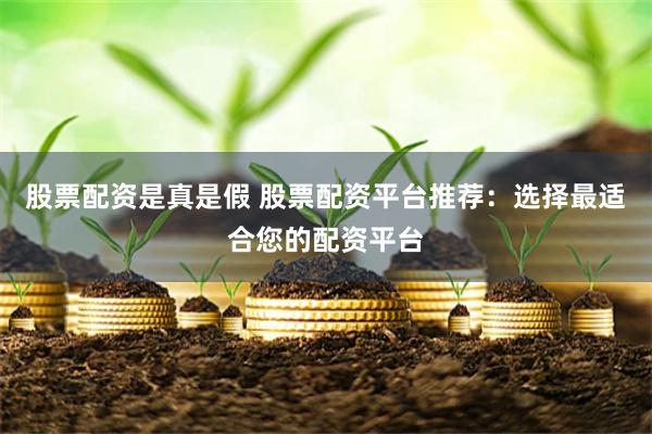 股票配资是真是假 股票配资平台推荐：选择最适合您的配资平台