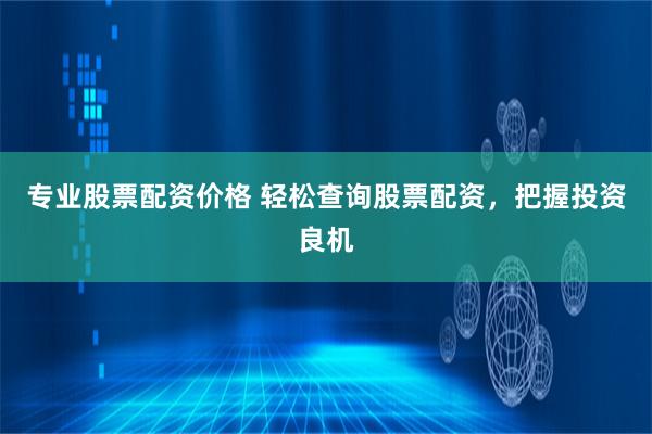 专业股票配资价格 轻松查询股票配资，把握投资良机