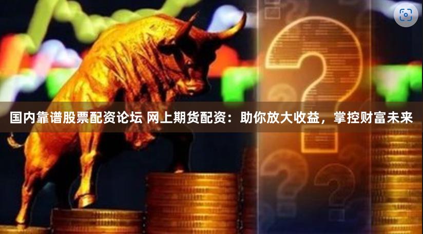 国内靠谱股票配资论坛 网上期货配资：助你放大收益，掌控财富未来