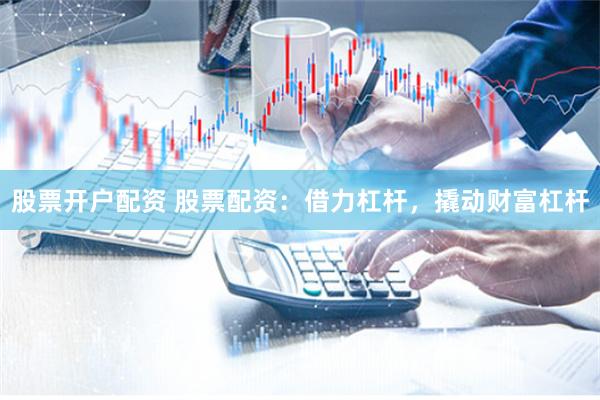 股票开户配资 股票配资：借力杠杆，撬动财富杠杆