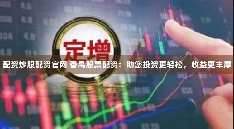 配资炒股配资官网 番禺股票配资：助您投资更轻松，收益更丰厚