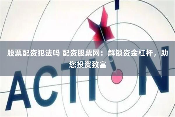 股票配资犯法吗 配资股票网：解锁资金杠杆，助您投资致富