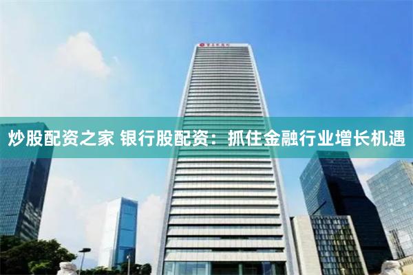 炒股配资之家 银行股配资：抓住金融行业增长机遇