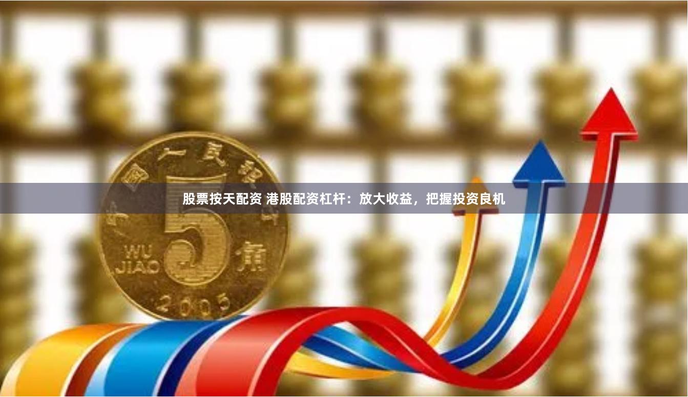 股票按天配资 港股配资杠杆：放大收益，把握投资良机