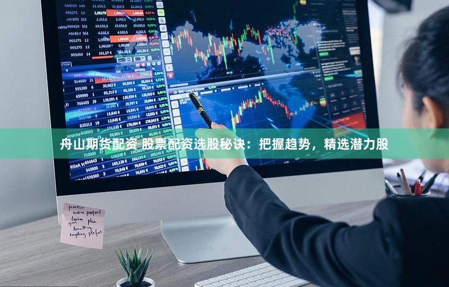 舟山期货配资 股票配资选股秘诀：把握趋势，精选潜力股