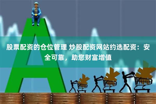 股票配资的仓位管理 炒股配资网站约选配资：安全可靠，助您财富增值