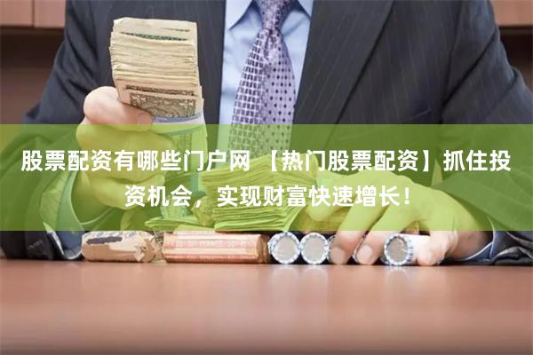 股票配资有哪些门户网 【热门股票配资】抓住投资机会，实现财富快速增长！